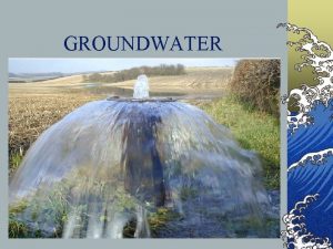 GROUNDWATER GROUNDWATER Groundwater Underground water that fills almost