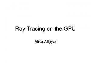 Ray Tracing on the GPU Mike Allgyer What