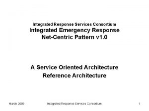 Integrated Response Services Consortium Integrated Emergency Response NetCentric