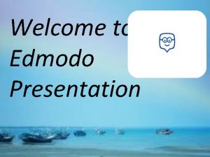 Welcome to Edmodo Presentation Objectives By the end