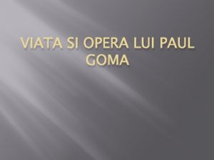 VIATA SI OPERA LUI PAUL GOMA Date introductive