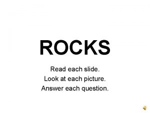 ROCKS Read each slide Look at each picture