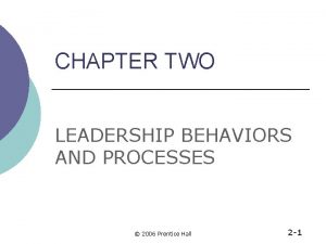CHAPTER TWO LEADERSHIP BEHAVIORS AND PROCESSES 2006 Prentice