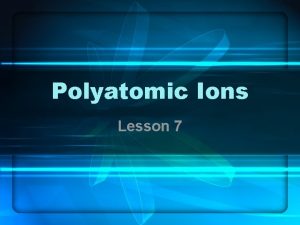 Polyatomic Ions Lesson 7 Monatomic Ions Ions that
