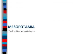 MESOPOTAMIA The First River Valley Civilization River Valley