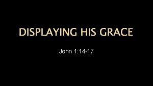 DISPLAYING HIS GRACE John 1 14 17 DISPLAYING