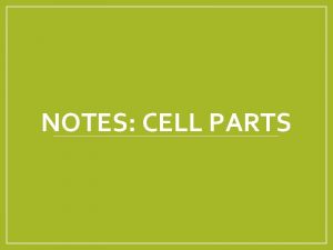 NOTES CELL PARTS The Parts of the Cell