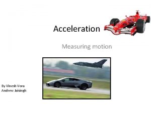 Acceleration Measuring motion By Vinesh Vora Andrew Jaisingh