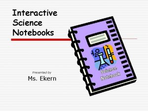 Interactive Science Notebooks Presented by Ms Ekern What