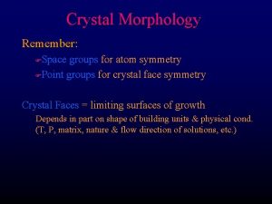 Crystal Morphology Remember Space groups for atom symmetry