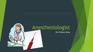 Anesthesiologist By Brittany Mares Anesthesiologists are the physicians