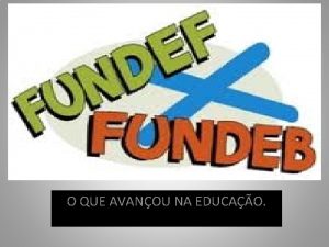 O QUE AVANOU NA EDUCAO FUNDEF FUNDEB Fundo