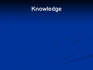 Knowledge Types of Knowledge n Knowledge by Acquaintance