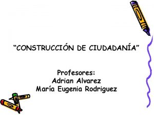 CONSTRUCCIN DE CIUDADANA Profesores Adrian Alvarez Mara Eugenia