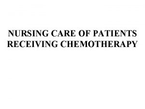 NURSING CARE OF PATIENTS RECEIVING CHEMOTHERAPY Chemotherapy is