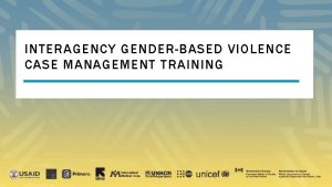 MODULE 1 INTERAGENCY GENDERBASED VIOLENCE CASE MANAGEMENT TRAINING