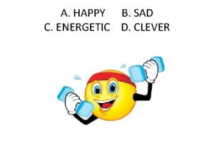 A HAPPY B SAD C ENERGETIC D CLEVER