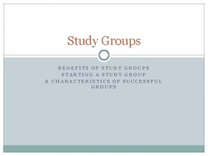 Study Groups BENEFITS OF STUDY GROUPS STARTING A