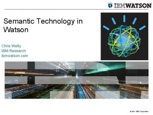 Semantic Technology in Watson Chris Welty IBM Research