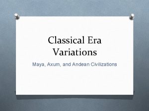 Classical Era Variations Maya Axum and Andean Civilizations