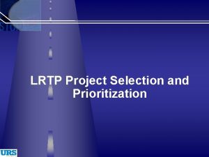 LRTP Project Selection and Prioritization Presentation Objective Provide