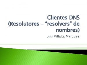 Clientes DNS Resolutores resolvers de nombres Luis Villalta