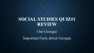 SOCIAL STUDIES QUIZ1 REVIEW Our Georgia Important Facts