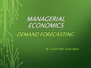 MANAGERIAL ECONOMICS DEMAND FORECASTING By Assist Prof Sonia