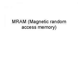 MRAM Magnetic random access memory Outline Motivation introduction