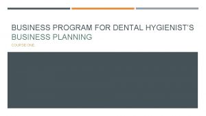 BUSINESS PROGRAM FOR DENTAL HYGIENISTS BUSINESS PLANNING COURSE