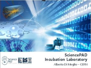 Science PAD Incubation Laboratory Alberto Di Meglio CERN