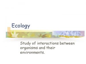 Ecology Study of interactions between organisms and their
