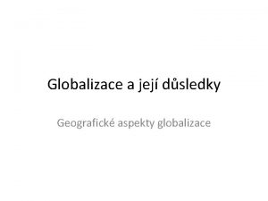 Globalizace a jej dsledky Geografick aspekty globalizace Mnc