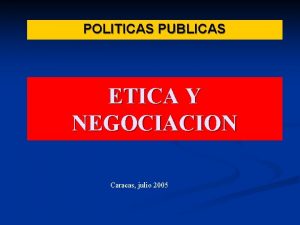 POLITICAS PUBLICAS ETICA Y NEGOCIACION Caracas julio 2005