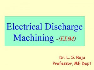 Electrical Discharge Machining EDM Dr L S Raju