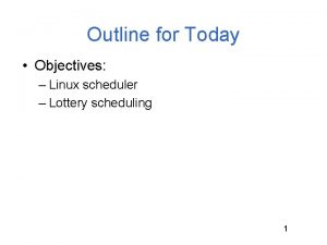 Outline for Today Objectives Linux scheduler Lottery scheduling