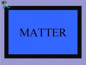 MATTER Matter is anything that has mass and