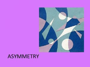 ASYMMETRY Asymmetry means without symmetry Asymmetry means without