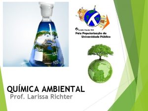 QUMICA AMBIENTAL Prof Larissa Richter Cincia Ambiental Estudo