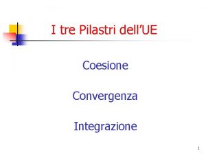 I tre Pilastri dellUE Coesione Convergenza Integrazione 1