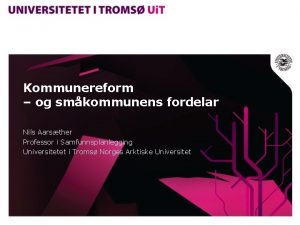 Kommunereform og smkommunens fordelar Nils Aarsther Professor i