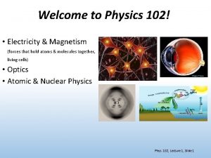 Welcome to Physics 102 Electricity Magnetism forces that