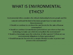 WHAT IS ENVIRONMENTAL ETHICS Environmental ethics considers the