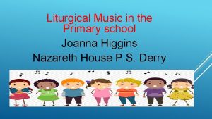 Liturgical Music in the Primary school Joanna Higgins