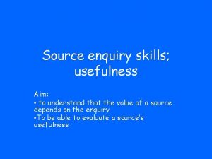 Source enquiry skills usefulness Aim to understand that