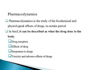 Pharmacodynamics q Pharmacodynamics is the study of the