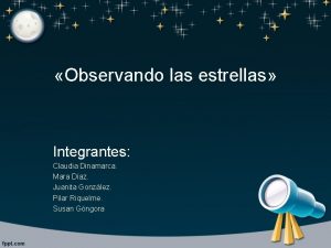 Observando las estrellas Integrantes Claudia Dinamarca Mara Daz