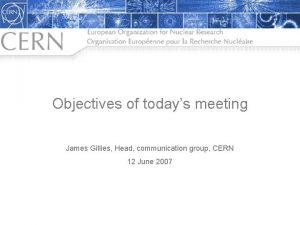 Objectives of todays meeting James Gillies Head communication