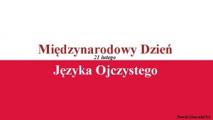 Midzynarodowy Dzie 21 lutego Jzyka Ojczystego Pawe Gowacki