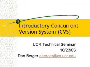 Introductory Concurrent Version System CVS UCR Technical Seminar